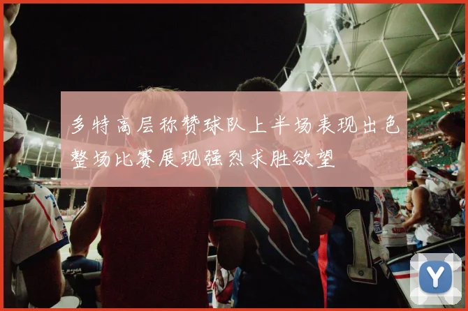 多特高层称赞球队上半场表现出色整场比赛展现强烈求胜欲望