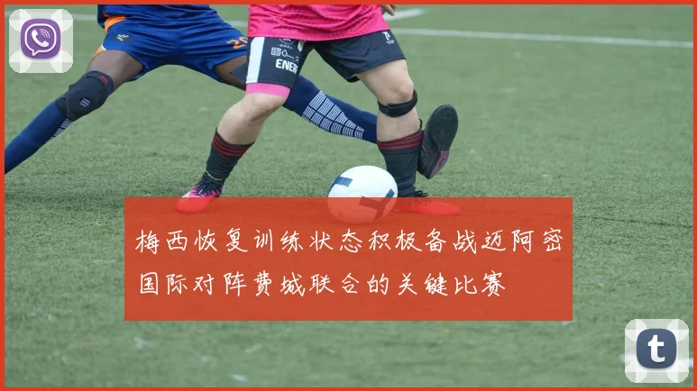 梅西恢复训练状态积极备战迈阿密国际对阵费城联合的关键比赛