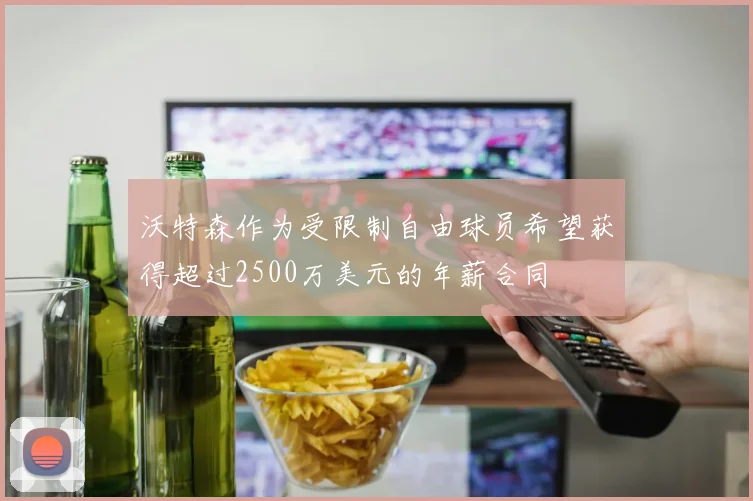 沃特森作为受限制自由球员希望获得超过2500万美元的年薪合同
