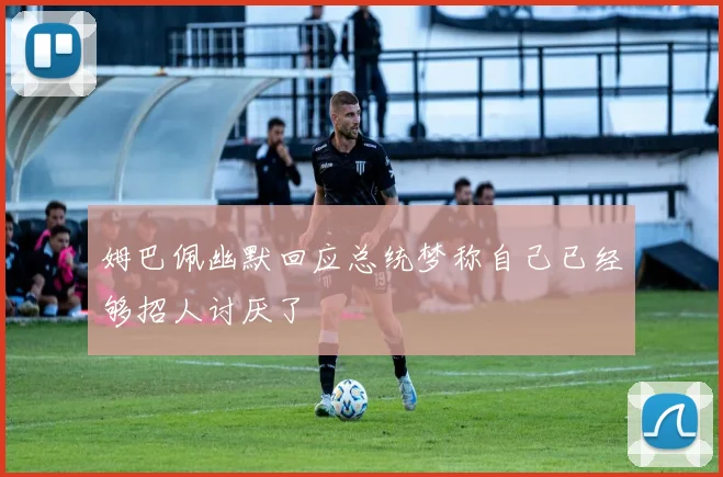 姆巴佩幽默回应总统梦称自己已经够招人讨厌了