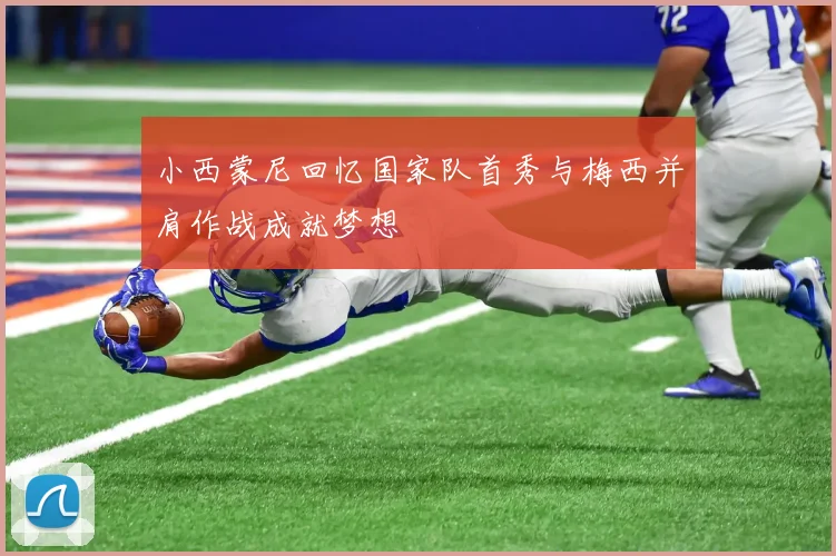 小西蒙尼回忆国家队首秀与梅西并肩作战成就梦想