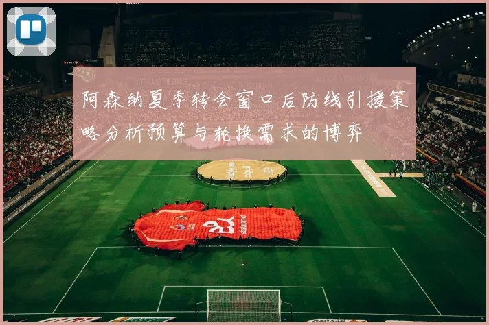 阿森纳夏季转会窗口后防线引援策略分析预算与轮换需求的博弈