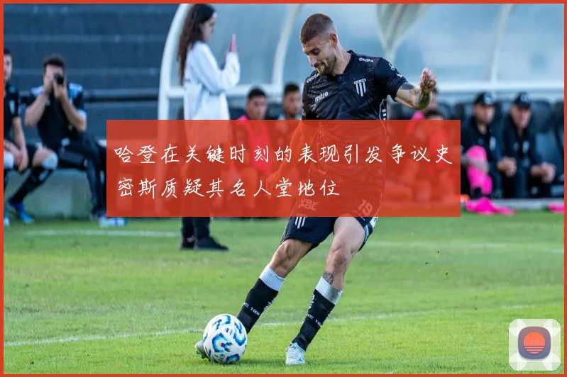 哈登在关键时刻的表现引发争议史密斯质疑其名人堂地位