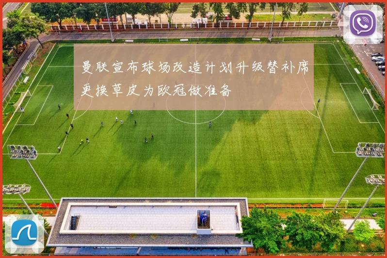 曼联宣布球场改造计划升级替补席更换草皮为欧冠做准备