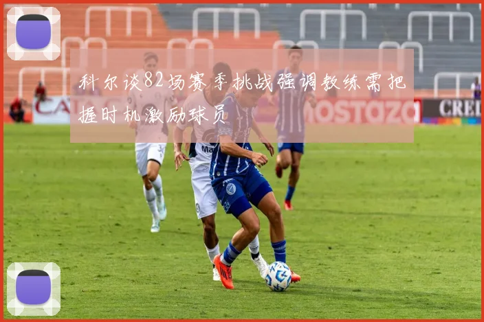 科尔谈82场赛季挑战强调教练需把握时机激励球员