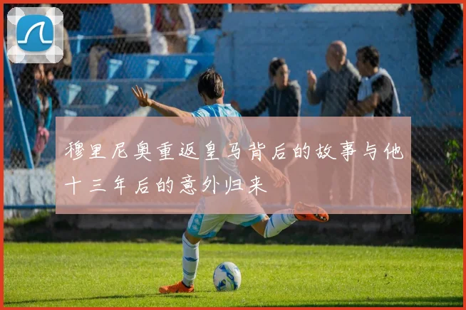 穆里尼奥重返皇马背后的故事与他十三年后的意外归来