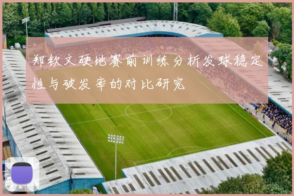 郑钦文硬地赛前训练分析发球稳定性与破发率的对比研究