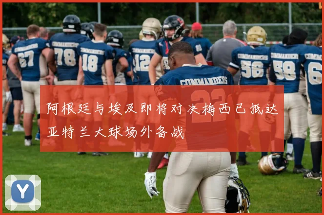 阿根廷与埃及即将对决梅西已抵达亚特兰大球场外备战