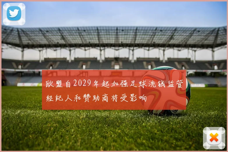 欧盟自2029年起加强足球洗钱监管经纪人和赞助商将受影响