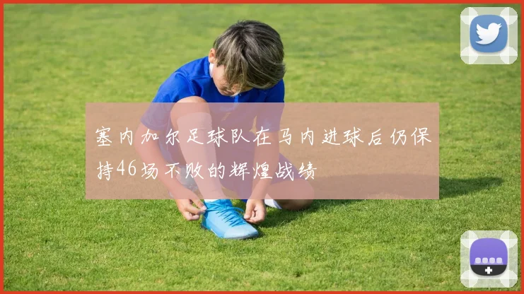 塞内加尔足球队在马内进球后仍保持46场不败的辉煌战绩