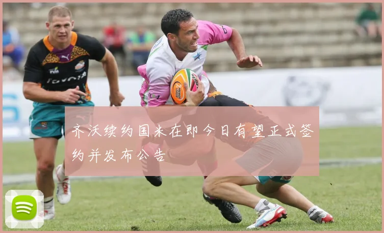 齐沃续约国米在即今日有望正式签约并发布公告