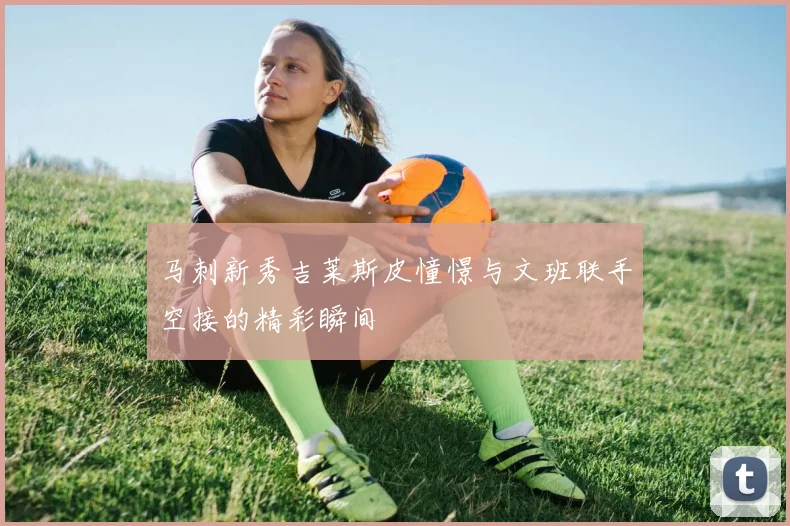 马刺新秀吉莱斯皮憧憬与文班联手空接的精彩瞬间