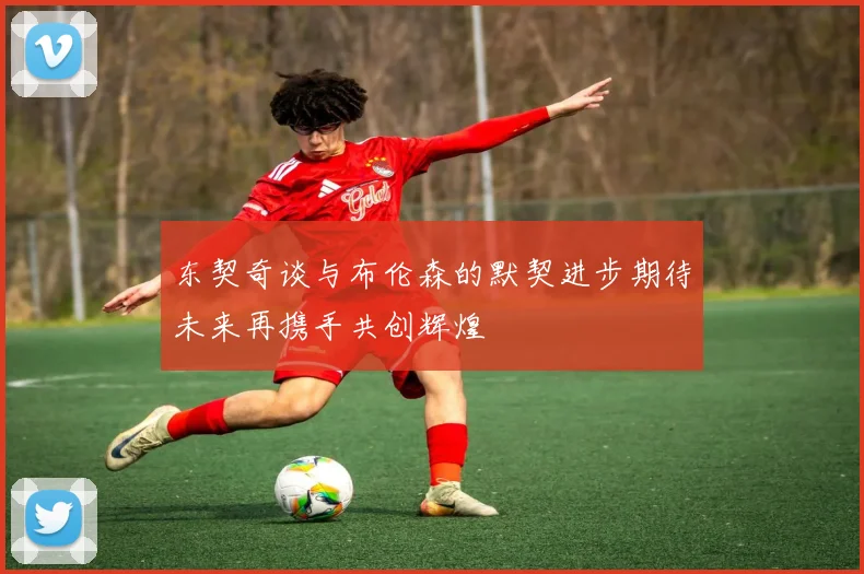 东契奇谈与布伦森的默契进步期待未来再携手共创辉煌