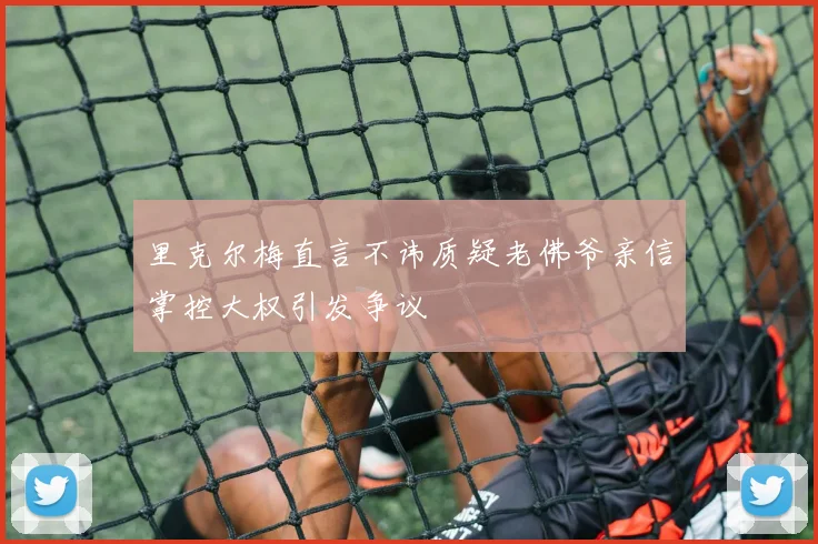 里克尔梅直言不讳质疑老佛爷亲信掌控大权引发争议