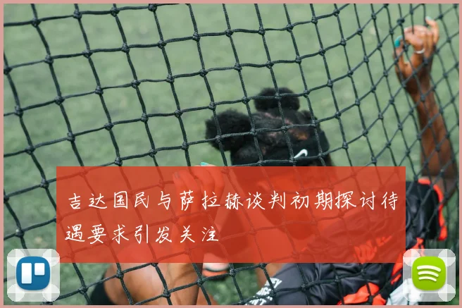 吉达国民与萨拉赫谈判初期探讨待遇要求引发关注