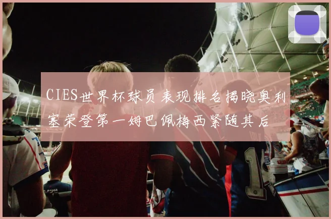 CIES世界杯球员表现排名揭晓奥利塞荣登第一姆巴佩梅西紧随其后