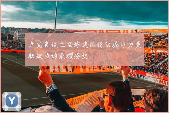 卢克肖谈主场球迷热情助威与为曼联效力的荣耀感受