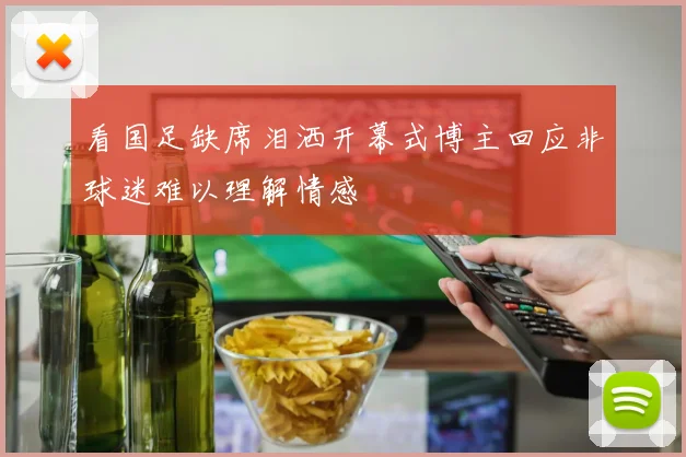看国足缺席泪洒开幕式博主回应非球迷难以理解情感