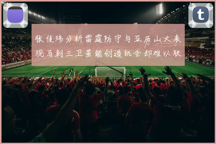 张佳玮分析雷霆防守与亚历山大表现马刺三卫虽能创造机会却难以联动全队