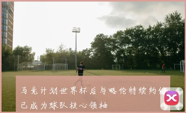 马竞计划世界杯后与略伦特续约他已成为球队核心领袖