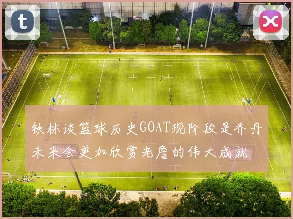 铁林谈篮球历史GOAT现阶段是乔丹未来会更加欣赏老詹的伟大成就