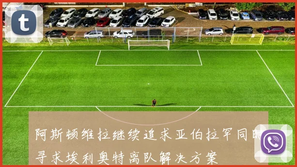 阿斯顿维拉继续追求亚伯拉罕同时寻求埃利奥特离队解决方案