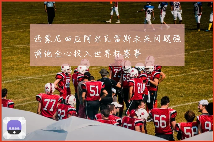 西蒙尼回应阿尔瓦雷斯未来问题强调他全心投入世界杯赛事