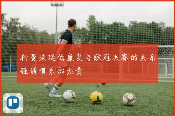科曼谈廷伯康复与欧冠决赛的关系强调俱乐部无责